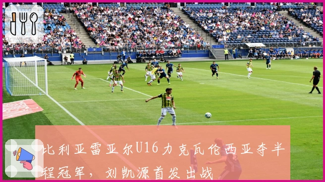 比利亚雷亚尔U16力克瓦伦西亚夺半程冠军，刘凯源首发出战