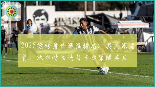 2025德转身价涨幅排名：奥利塞居首，沃尔特马德与卡尔紧随其后