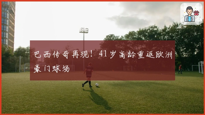 巴西传奇再现!41岁高龄重返欧洲豪门球场