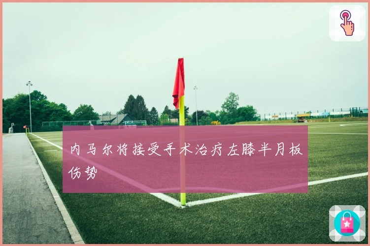 内马尔将接受手术治疗左膝半月板伤势