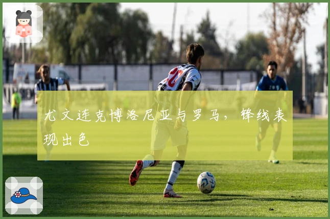 尤文连克博洛尼亚与罗马，锋线表现出色