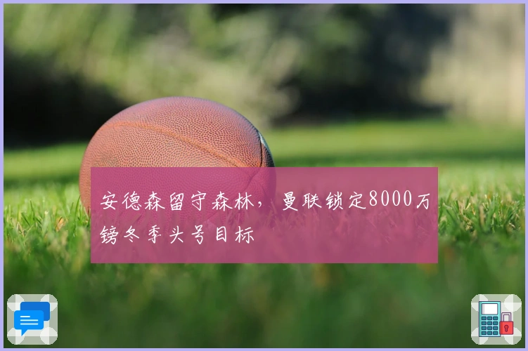 安德森留守森林，曼联锁定8000万镑冬季头号目标
