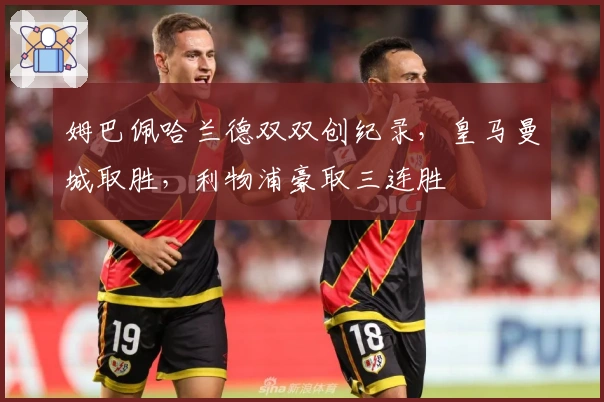 姆巴佩哈兰德双双创纪录，皇马曼城取胜，利物浦豪取三连胜